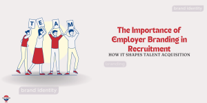 The Importance of Employer Branding in Recruitment